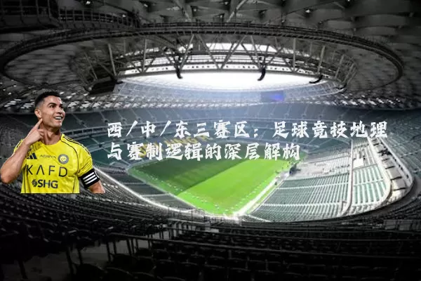 西/中/东三赛区:足球竞技地理与赛制逻辑的深层解构