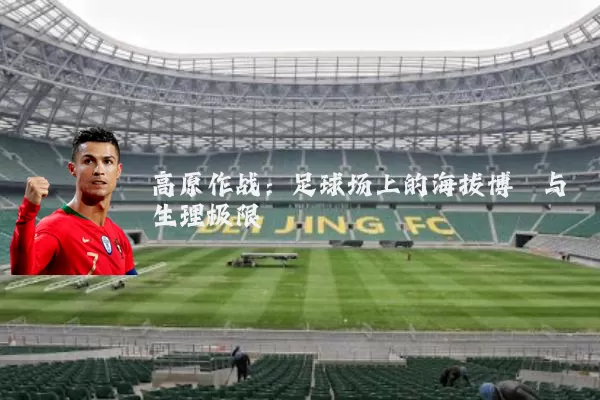 高原作战:足球场上的海拔博弈与生理极限