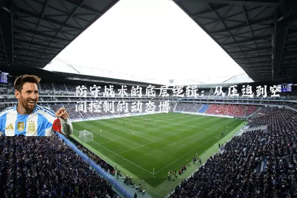 防守战术的底层逻辑:从压迫到空间控制的动态博弈