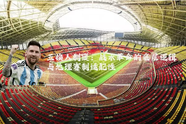 五换人制度:战术革命的底层逻辑与地理赛制适配性