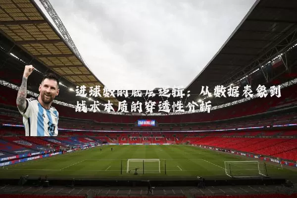 进球数的底层逻辑:从数据表象到战术本质的穿透性分析