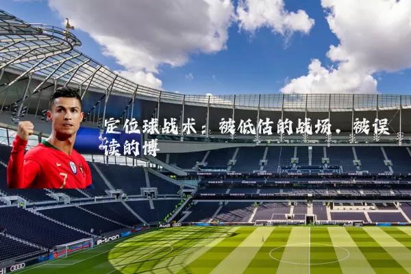 定位球战术:被低估的战场,被误读的博弈
