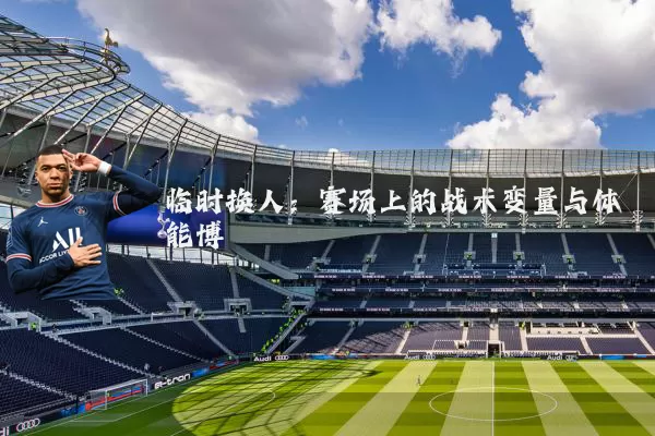临时换人：赛场上的战术变量与体能博弈